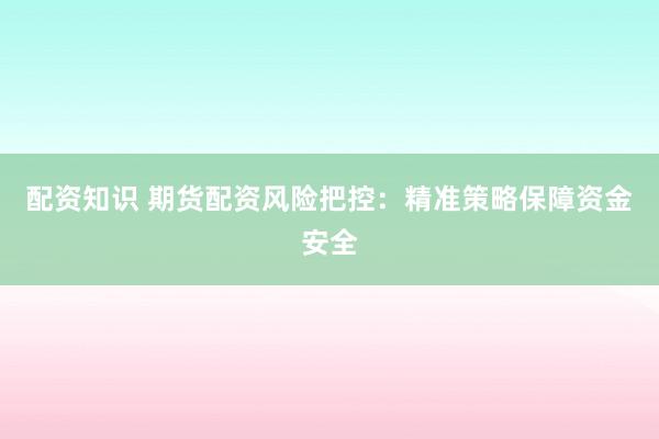 配资知识 期货配资风险把控：精准策略保障资金安全