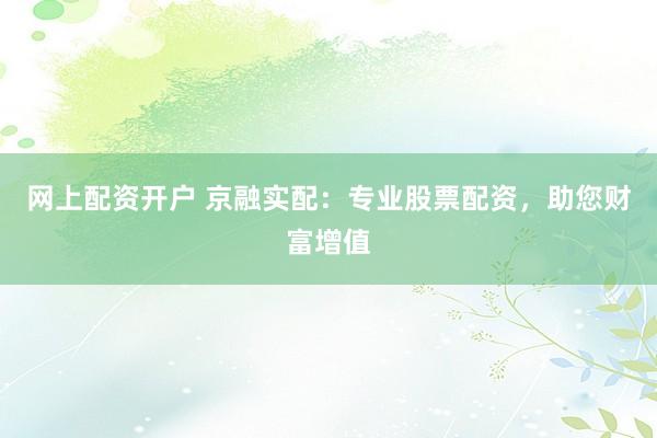网上配资开户 京融实配：专业股票配资，助您财富增值