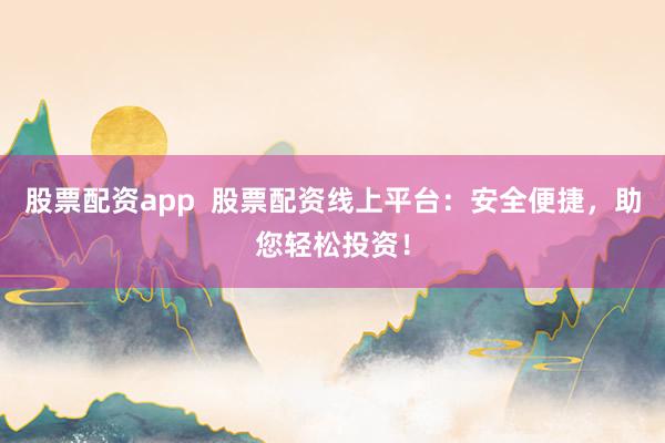 股票配资app  股票配资线上平台：安全便捷，助您轻松投资！