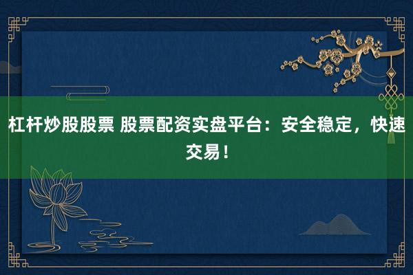 杠杆炒股股票 股票配资实盘平台：安全稳定，快速交易！