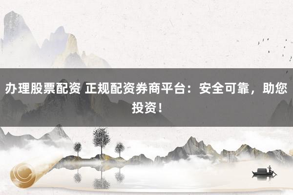 办理股票配资 正规配资券商平台：安全可靠，助您投资！