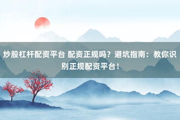 炒股杠杆配资平台 配资正规吗？避坑指南：教你识别正规配资平台！