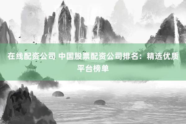 在线配资公司 中国股票配资公司排名：精选优质平台榜单