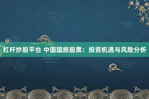 杠杆炒股平台 中国国旅股票：投资机遇与风险分析