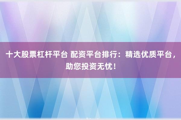 十大股票杠杆平台 配资平台排行：精选优质平台，助您投资无忧！