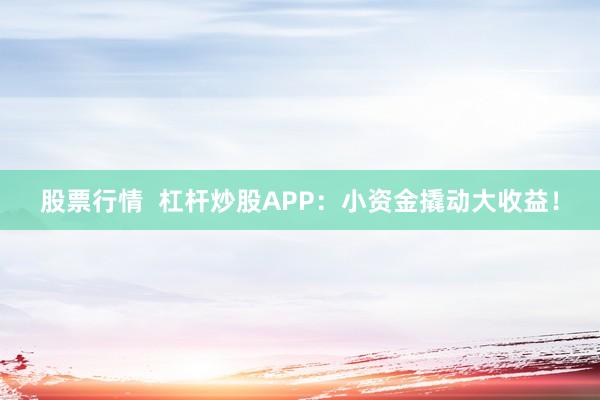 股票行情  杠杆炒股APP：小资金撬动大收益！