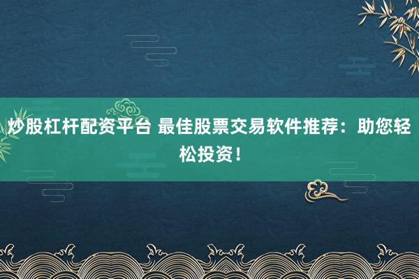 炒股杠杆配资平台 最佳股票交易软件推荐：助您轻松投资！