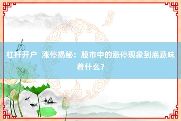 杠杆开户  涨停揭秘：股市中的涨停现象到底意味着什么？