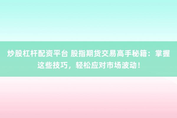 炒股杠杆配资平台 股指期货交易高手秘籍：掌握这些技巧，轻松应对市场波动！