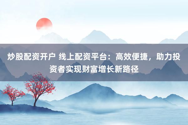 炒股配资开户 线上配资平台：高效便捷，助力投资者实现财富增长新路径