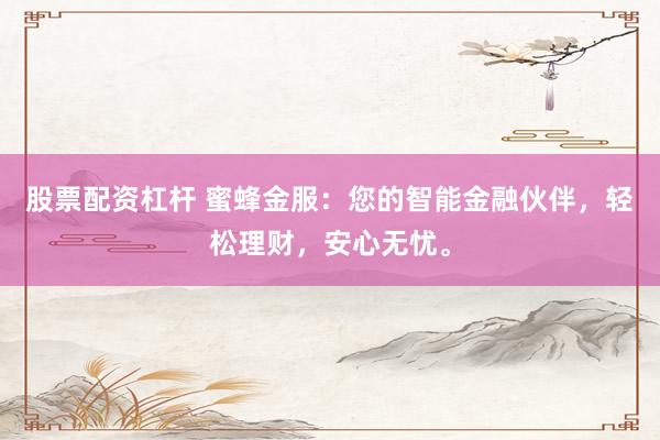 股票配资杠杆 蜜蜂金服：您的智能金融伙伴，轻松理财，安心无忧。