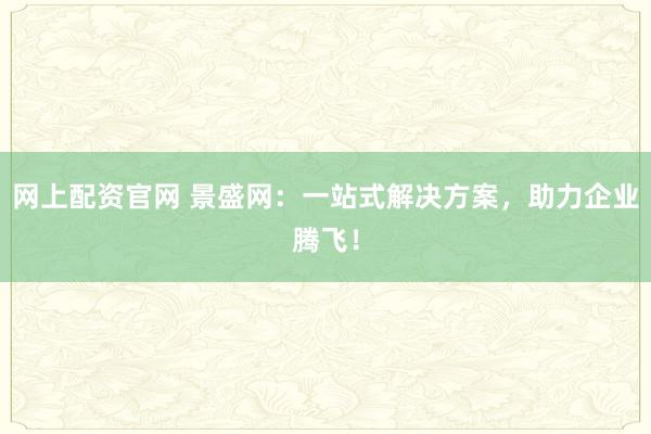 网上配资官网 景盛网：一站式解决方案，助力企业腾飞！