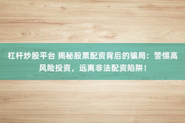 杠杆炒股平台 揭秘股票配资背后的骗局：警惕高风险投资，远离非法配资陷阱！