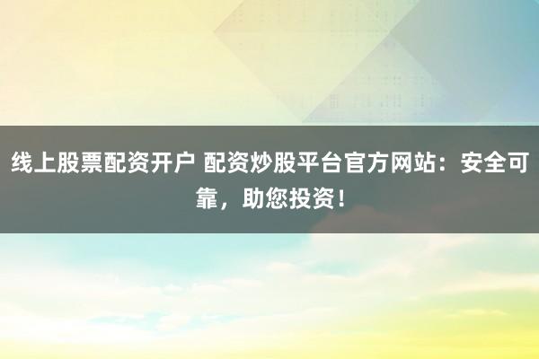 线上股票配资开户 配资炒股平台官方网站：安全可靠，助您投资！