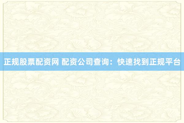 正规股票配资网 配资公司查询：快速找到正规平台