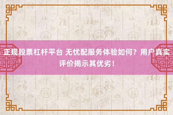 正规股票杠杆平台 无忧配服务体验如何？用户真实评价揭示其优劣！