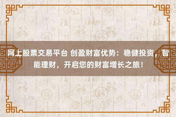 网上股票交易平台 创盈财富优势：稳健投资，智能理财，开启您的财富增长之旅！