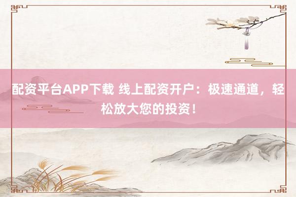配资平台APP下载 线上配资开户：极速通道，轻松放大您的投资！