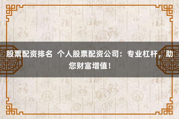 股票配资排名  个人股票配资公司：专业杠杆，助您财富增值！