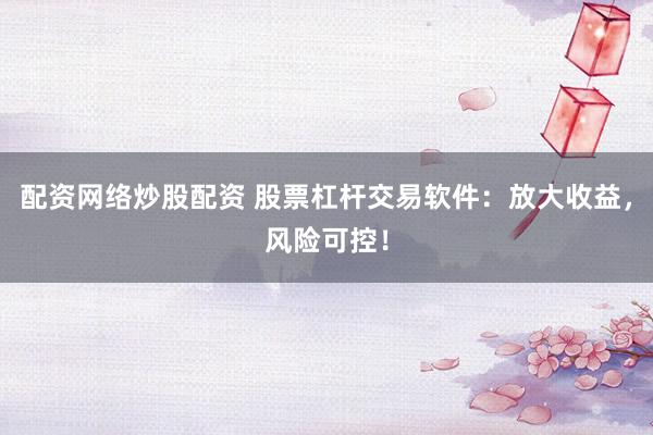 配资网络炒股配资 股票杠杆交易软件：放大收益，风险可控！