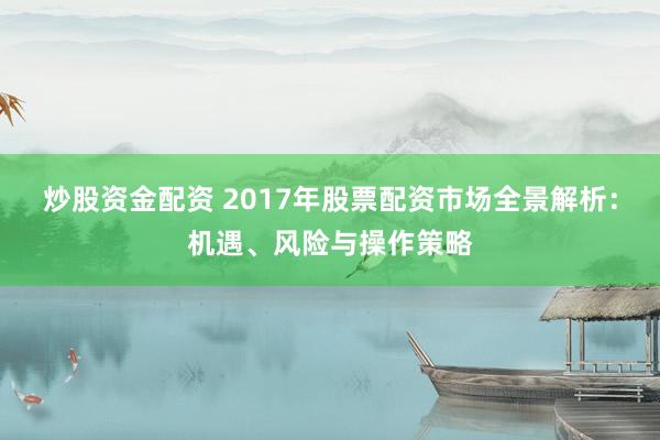 炒股资金配资 2017年股票配资市场全景解析：机遇、风险与操作策略