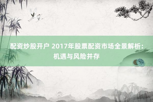 配资炒股开户 2017年股票配资市场全景解析：机遇与风险并存