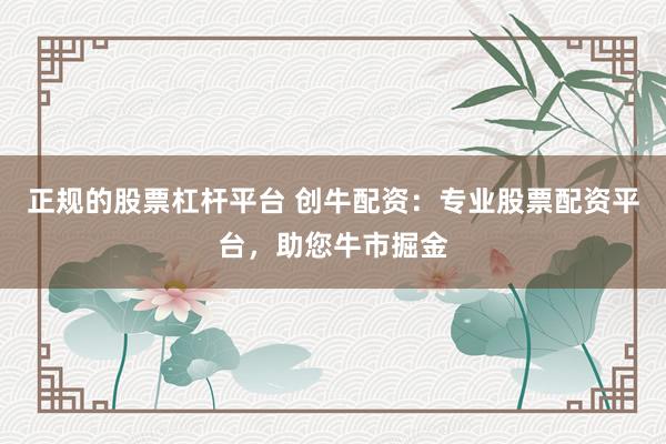 正规的股票杠杆平台 创牛配资：专业股票配资平台，助您牛市掘金