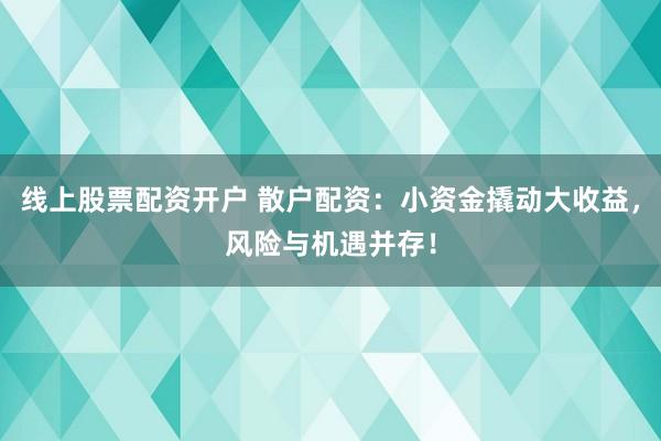 线上股票配资开户 散户配资：小资金撬动大收益，风险与机遇并存！