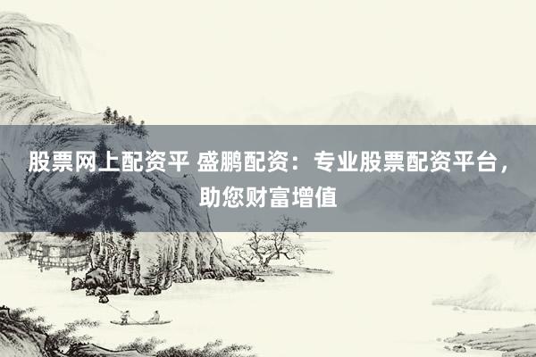 股票网上配资平 盛鹏配资：专业股票配资平台，助您财富增值