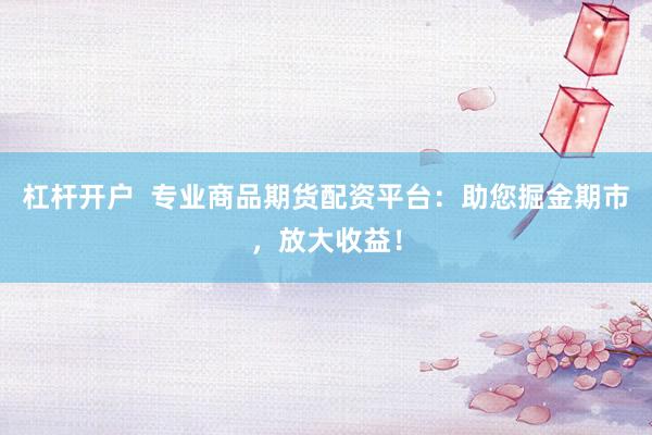 杠杆开户  专业商品期货配资平台：助您掘金期市，放大收益！