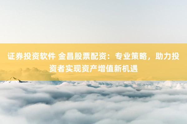 证券投资软件 金昌股票配资：专业策略，助力投资者实现资产增值新机遇