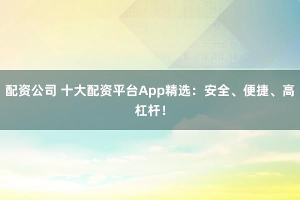 配资公司 十大配资平台App精选：安全、便捷、高杠杆！
