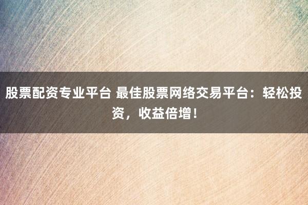 股票配资专业平台 最佳股票网络交易平台：轻松投资，收益倍增！