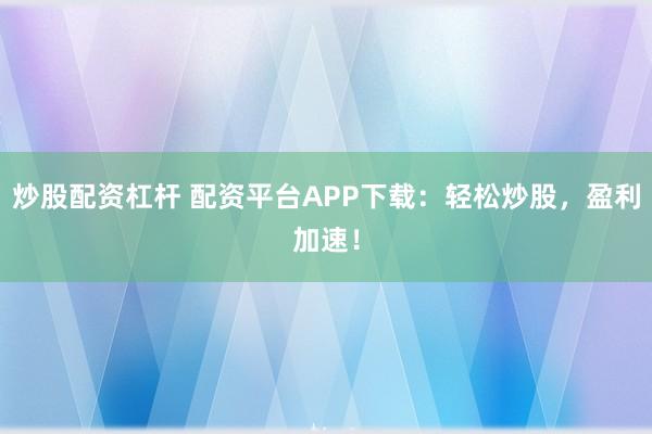 炒股配资杠杆 配资平台APP下载：轻松炒股，盈利加速！