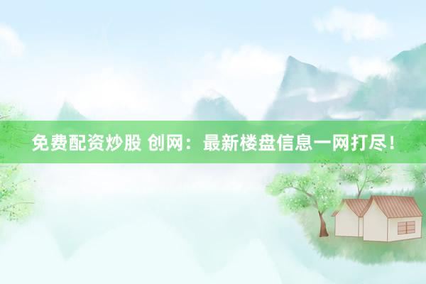 免费配资炒股 创网：最新楼盘信息一网打尽！