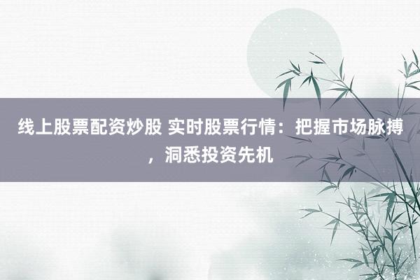 线上股票配资炒股 实时股票行情：把握市场脉搏，洞悉投资先机