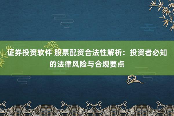 证券投资软件 股票配资合法性解析：投资者必知的法律风险与合规要点
