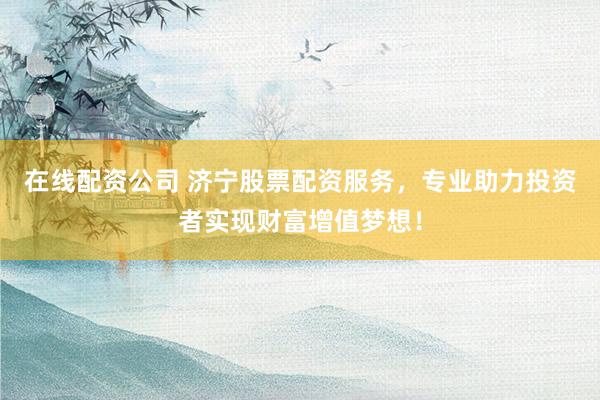 在线配资公司 济宁股票配资服务，专业助力投资者实现财富增值梦想！