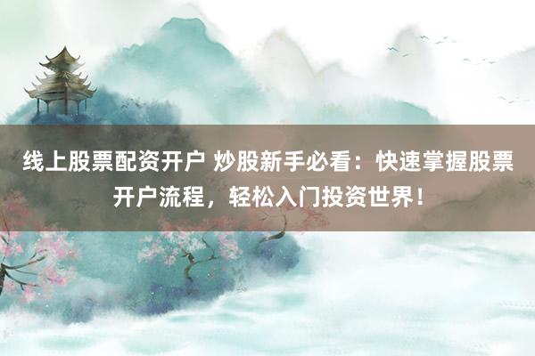 线上股票配资开户 炒股新手必看：快速掌握股票开户流程，轻松入门投资世界！
