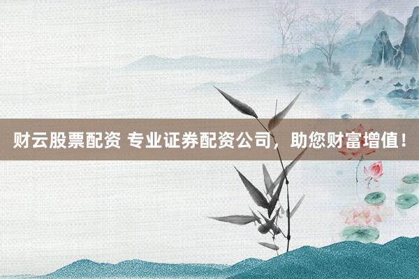 财云股票配资 专业证券配资公司，助您财富增值！