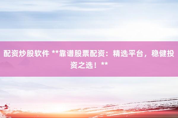 配资炒股软件 **靠谱股票配资：精选平台，稳健投资之选！**