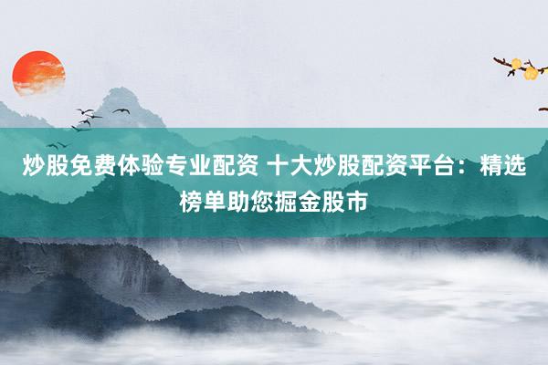 炒股免费体验专业配资 十大炒股配资平台：精选榜单助您掘金股市