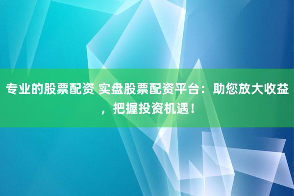 专业的股票配资 实盘股票配资平台：助您放大收益，把握投资机遇！