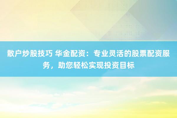 散户炒股技巧 华金配资：专业灵活的股票配资服务，助您轻松实现投资目标