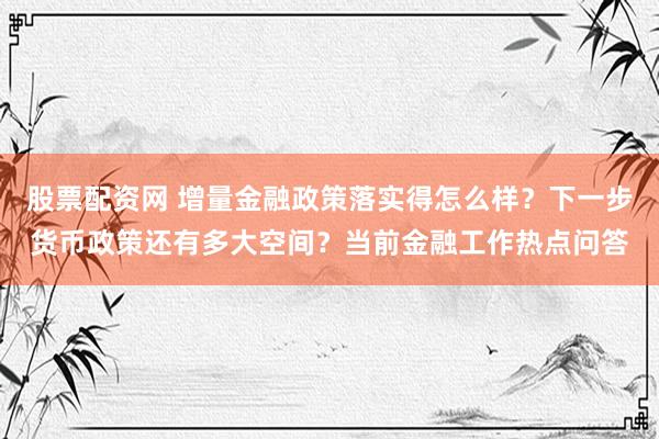 股票配资网 增量金融政策落实得怎么样？下一步货币政策还有多大空间？当前金融工作热点问答