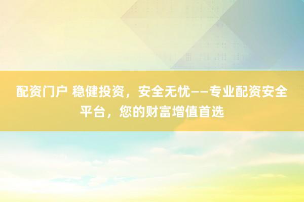 配资门户 稳健投资，安全无忧——专业配资安全平台，您的财富增值首选