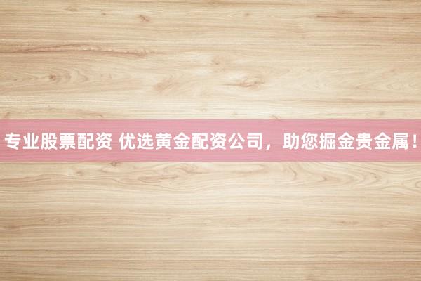 专业股票配资 优选黄金配资公司，助您掘金贵金属！