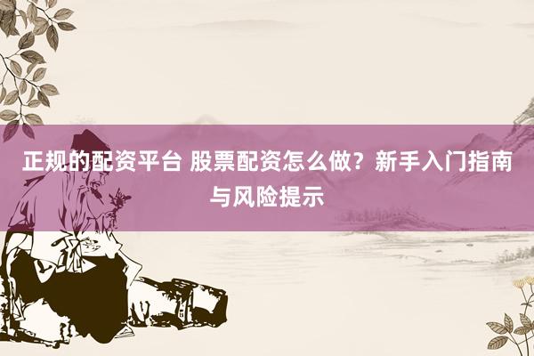 正规的配资平台 股票配资怎么做？新手入门指南与风险提示