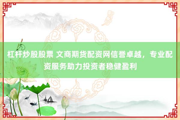杠杆炒股股票 文商期货配资网信誉卓越，专业配资服务助力投资者稳健盈利