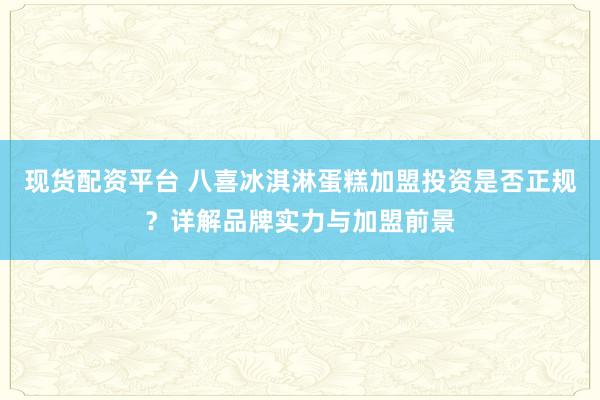现货配资平台 八喜冰淇淋蛋糕加盟投资是否正规？详解品牌实力与加盟前景